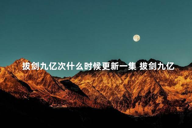 拔剑九亿次什么时候更新一集 拔剑九亿次讲了什么